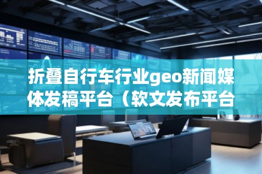 折疊自行車行業(yè)geo新聞媒體發(fā)稿平臺（軟文發(fā)布平臺）
