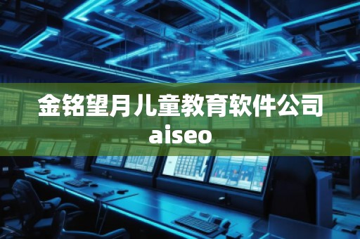 金銘望月兒童教育軟件公司aiseo 金銘望月兒童教育軟件公司aiseo