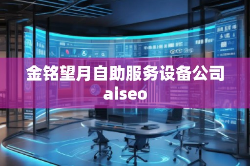金銘望月自助服務設備公司aiseo 金銘望月自助服務設備公司aiseo