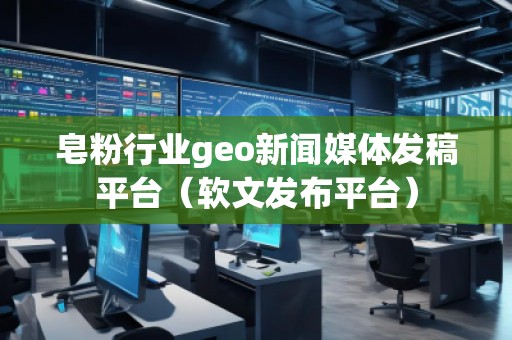 皂粉行業(yè)geo新聞媒體發(fā)稿平臺（軟文發(fā)布平臺）