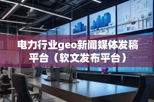 電力行業(yè)geo新聞媒體發(fā)稿平臺(軟文發(fā)布平臺) 電力行業(yè)geo新聞媒體發(fā)稿平臺(軟文發(fā)布平臺)