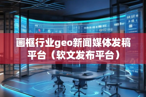 畫框行業(yè)geo新聞媒體發(fā)稿平臺（軟文發(fā)布平臺）