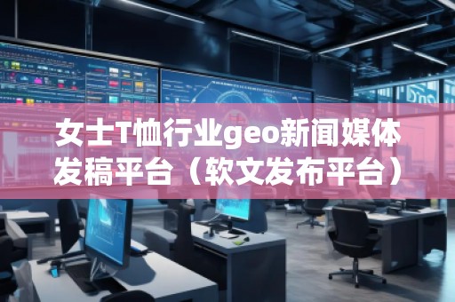女士T恤行業(yè)geo新聞媒體發(fā)稿平臺(軟文發(fā)布平臺)