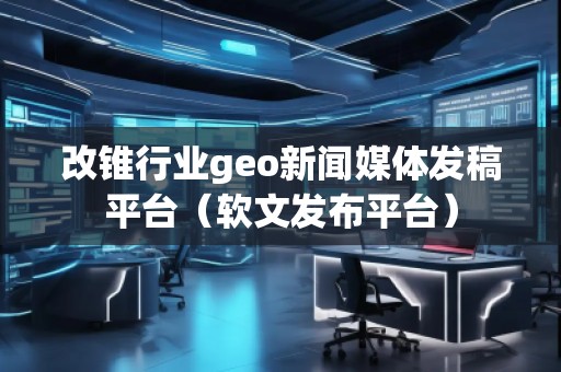 改錐行業(yè)geo新聞媒體發(fā)稿平臺(tái)（軟文發(fā)布平臺(tái)）