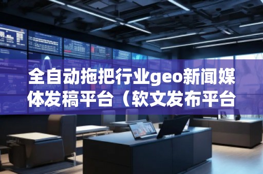 全自動(dòng)拖把行業(yè)geo新聞媒體發(fā)稿平臺(tái)(軟文發(fā)布平臺(tái))
