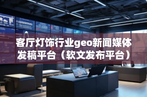 客廳燈飾行業(yè)geo新聞媒體發(fā)稿平臺(軟文發(fā)布平臺)