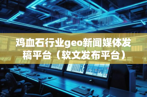 雞血石行業(yè)geo新聞媒體發(fā)稿平臺（軟文發(fā)布平臺）