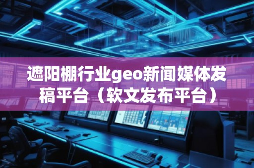 遮陽棚行業(yè)geo新聞媒體發(fā)稿平臺(軟文發(fā)布平臺)