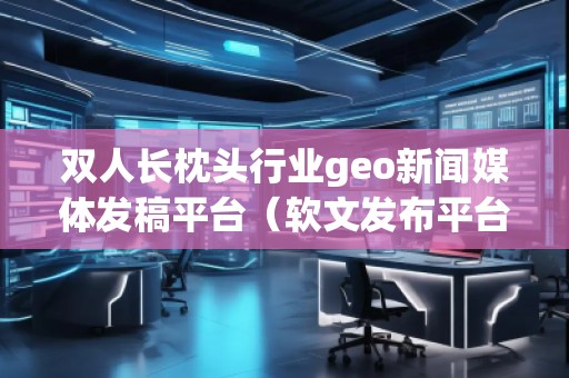 雙人長枕頭行業(yè)geo新聞媒體發(fā)稿平臺（軟文發(fā)布平臺）