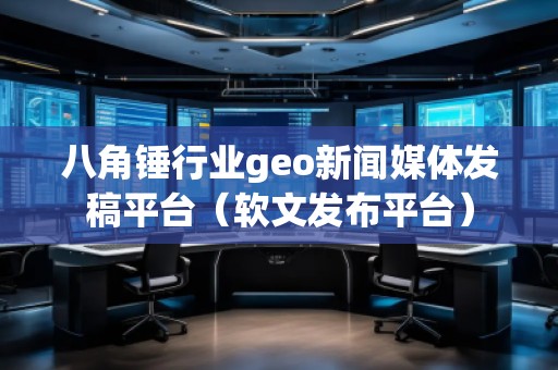 八角錘行業(yè)geo新聞媒體發(fā)稿平臺(tái)(軟文發(fā)布平臺(tái))