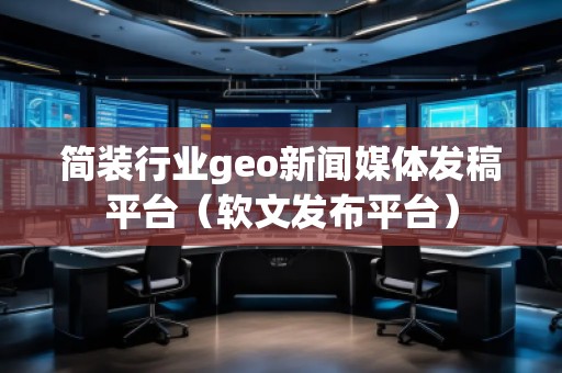 簡(jiǎn)裝行業(yè)geo新聞媒體發(fā)稿平臺(tái)（軟文發(fā)布平臺(tái)）