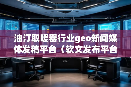 油汀取暖器行業(yè)geo新聞媒體發(fā)稿平臺（軟文發(fā)布平臺）