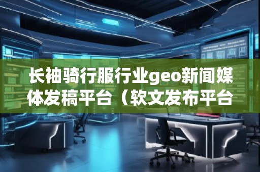 長袖騎行服行業(yè)geo新聞媒體發(fā)稿平臺（軟文發(fā)布平臺）