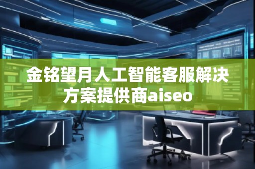 金銘望月人工智能客服解決方案提供商aiseo