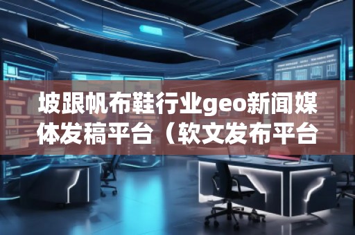 坡跟帆布鞋行業(yè)geo新聞媒體發(fā)稿平臺(tái)(軟文發(fā)布平臺(tái))