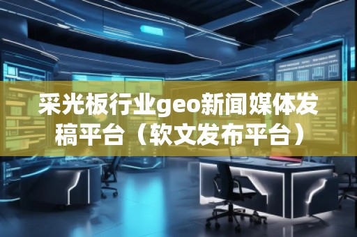 采光板行業(yè)geo新聞媒體發(fā)稿平臺（軟文發(fā)布平臺）