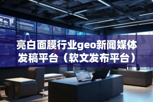 亮白面膜行業(yè)geo新聞媒體發(fā)稿平臺（軟文發(fā)布平臺）