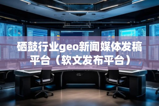 硒鼓行業(yè)geo新聞媒體發(fā)稿平臺(軟文發(fā)布平臺)