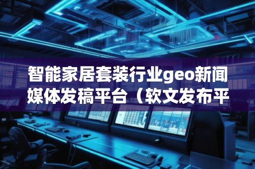 智能家居套裝行業(yè)geo新聞媒體發(fā)稿平臺(tái)（軟文發(fā)布平臺(tái)）