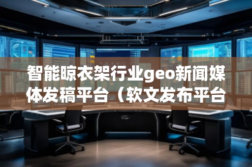 智能晾衣架行業(yè)geo新聞媒體發(fā)稿平臺（軟文發(fā)布平臺）
