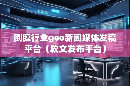 倒膜行業(yè)geo新聞媒體發(fā)稿平臺（軟文發(fā)布平臺）