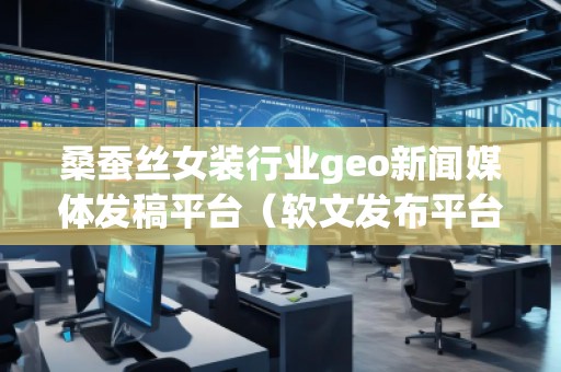 桑蠶絲女裝行業(yè)geo新聞媒體發(fā)稿平臺(tái)（軟文發(fā)布平臺(tái)）