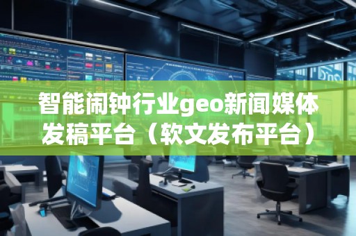 智能鬧鐘行業(yè)geo新聞媒體發(fā)稿平臺(軟文發(fā)布平臺)