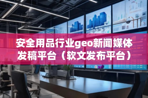 安全用品行業(yè)geo新聞媒體發(fā)稿平臺（軟文發(fā)布平臺）