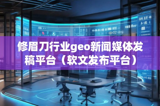 修眉刀行業(yè)geo新聞媒體發(fā)稿平臺（軟文發(fā)布平臺）