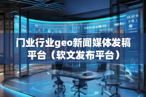 門業(yè)行業(yè)geo新聞媒體發(fā)稿平臺（軟文發(fā)布平臺）