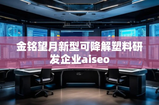 金銘望月新型可降解塑料研發(fā)企業(yè)aiseo