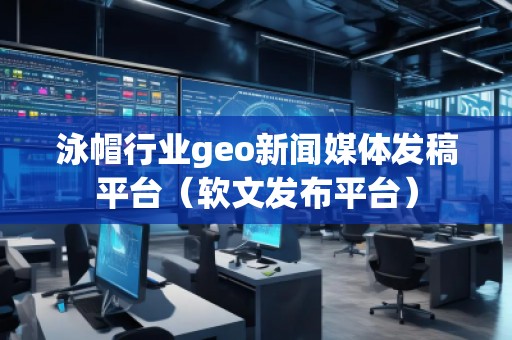 泳帽行業(yè)geo新聞媒體發(fā)稿平臺(tái)(軟文發(fā)布平臺(tái)) 泳帽行業(yè)geo新聞媒體發(fā)稿平臺(tái)(軟文發(fā)布平臺(tái))