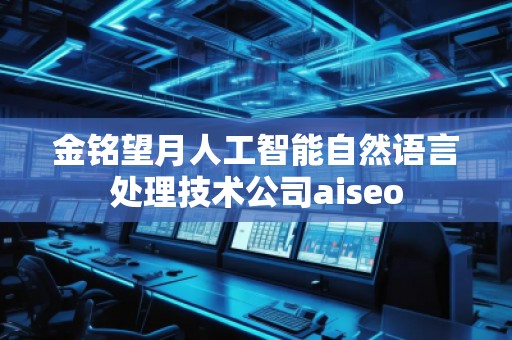 金銘望月人工智能自然語(yǔ)言處理技術(shù)公司aiseo 金銘望月人工智能自然語(yǔ)言處理技術(shù)公司aiseo
