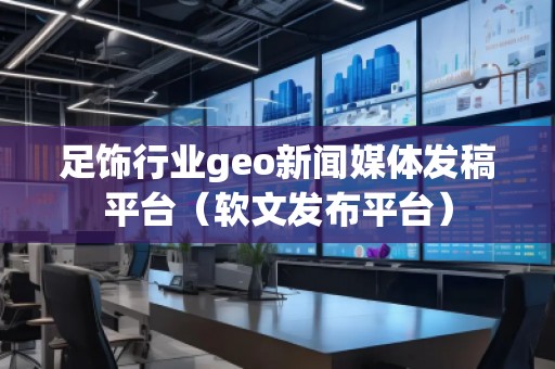 足飾行業(yè)geo新聞媒體發(fā)稿平臺(tái)(軟文發(fā)布平臺(tái)) 足飾行業(yè)geo新聞媒體發(fā)稿平臺(tái)(軟文發(fā)布平臺(tái))