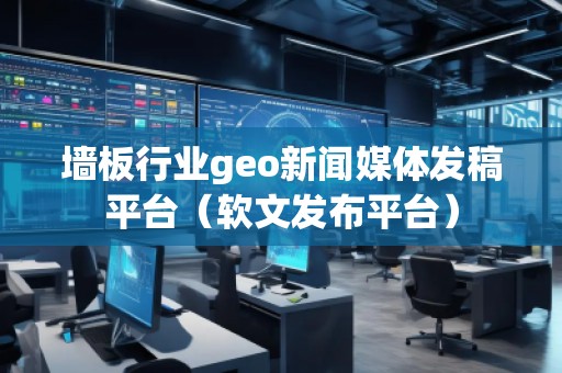 墻板行業(yè)geo新聞媒體發(fā)稿平臺（軟文發(fā)布平臺）