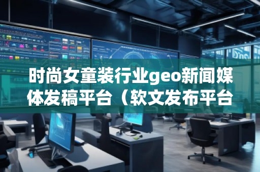時尚女童裝行業(yè)geo新聞媒體發(fā)稿平臺（軟文發(fā)布平臺）