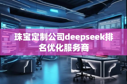 珠寶定制公司deepseek排名優(yōu)化服務(wù)商 珠寶定制公司deepseek排名優(yōu)化服務(wù)商