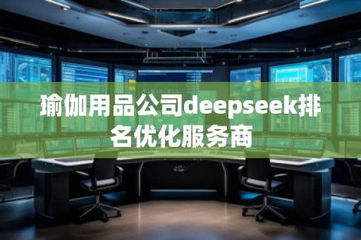 瑜伽用品公司deepseek排名優(yōu)化服務(wù)商