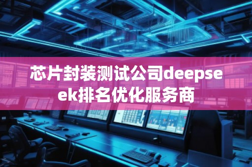 芯片封裝測試公司deepseek排名優(yōu)化服務商