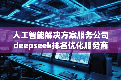 人工智能解決方案服務(wù)公司deepseek排名優(yōu)化服務(wù)商 人工智能解決方案服務(wù)公司deepseek排名優(yōu)化服務(wù)商