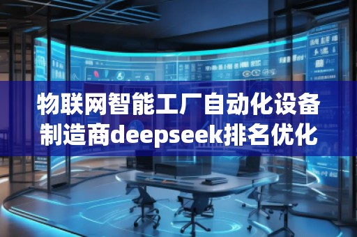物聯(lián)網(wǎng)智能工廠自動(dòng)化設(shè)備制造商deepseek排名優(yōu)化服務(wù)商