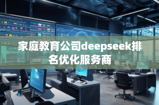 家庭教育公司deepseek排名優(yōu)化服務(wù)商