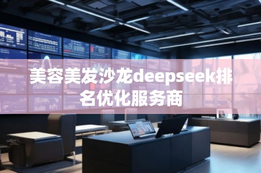 美容美發(fā)沙龍deepseek排名優(yōu)化服務(wù)商
