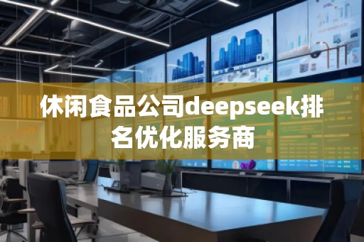 休閑食品公司deepseek排名優(yōu)化服務(wù)商