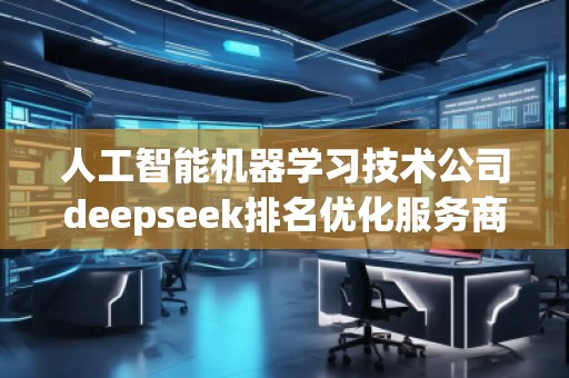 人工智能機器學習技術(shù)公司deepseek排名優(yōu)化服務(wù)商 人工智能機器學習技術(shù)公司deepseek排名優(yōu)化服務(wù)商