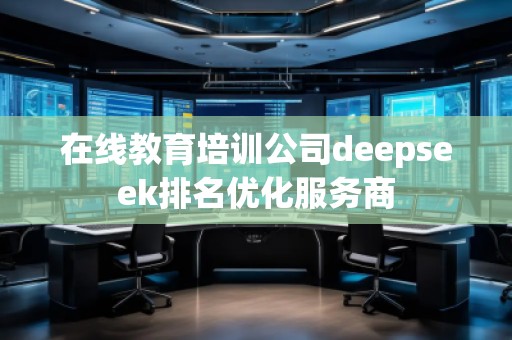 在線教育培訓公司deepseek排名優(yōu)化服務(wù)商
