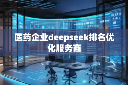 醫(yī)藥企業(yè)deepseek排名優(yōu)化服務商 醫(yī)藥企業(yè)deepseek排名優(yōu)化服務商