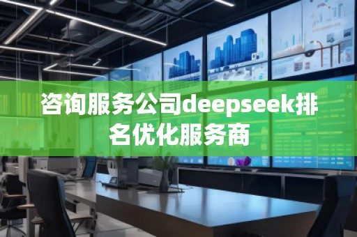 咨詢服務公司deepseek排名優(yōu)化服務商