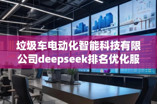 垃圾車電動化智能科技有限公司deepseek排名優(yōu)化服務商