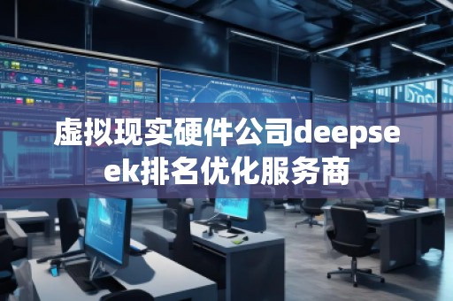 虛擬現(xiàn)實硬件公司deepseek排名優(yōu)化服務商